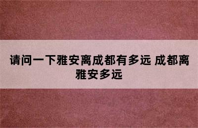 请问一下雅安离成都有多远 成都离雅安多远